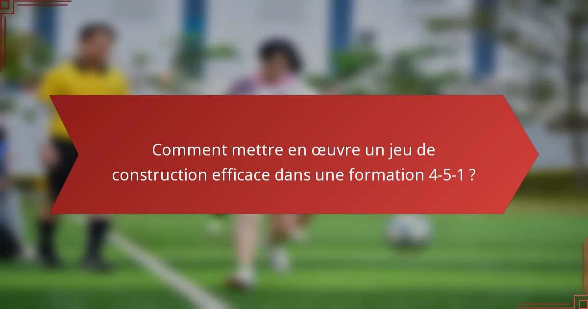 Comment mettre en œuvre un jeu de construction efficace dans une formation 4-5-1 ?
